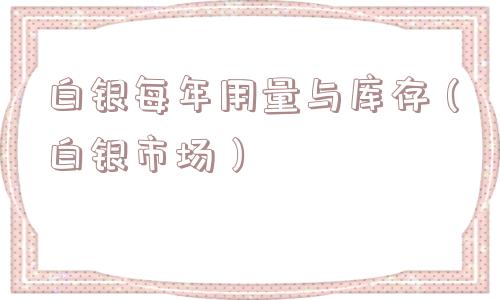 白银每年用量与库存(白银市场) 白银每年用量与库存(白银市场)