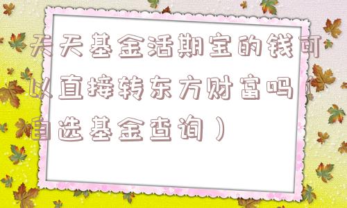 天天基金活期宝的钱可以直接转东方财富吗(自选基金查询) 天天基金活期宝的钱可以直接转东方财富吗(自选基金查询)