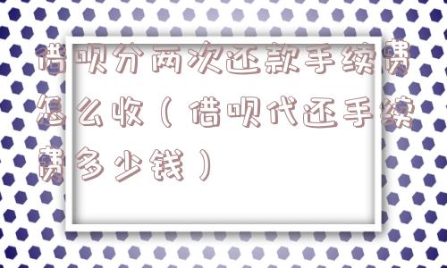 借呗分两次还款手续费怎么收(借呗代还手续费多少钱) 借呗分两次还款手续费怎么收(借呗代还手续费多少钱)