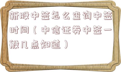 新股中签怎么查询中签时间(中信证券中签一般几点知道) 新股中签怎么查询中签时间(中信证券中签一般几点知道)