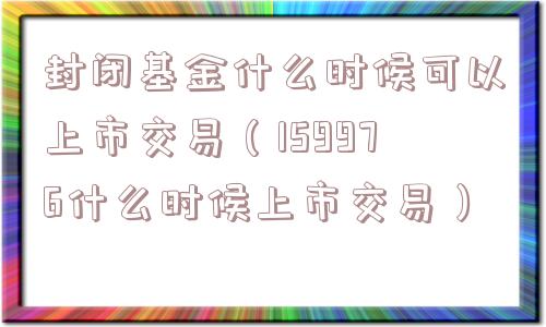 封闭基金什么时候可以上市交易(159976什么时候上市交易) 封闭基金什么时候可以上市交易(159976什么时候上市交易)