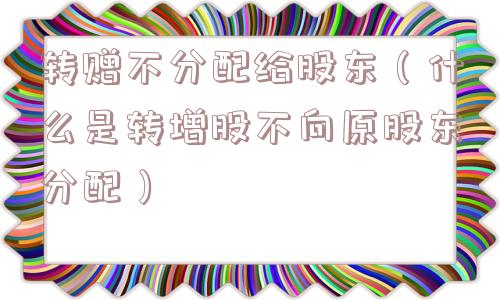 转赠不分配给股东（什么是转增股不向原股东分配）