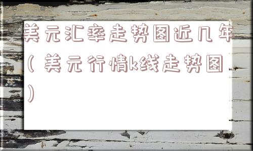 美元汇率走势图近几年（美元行情k线走势图）