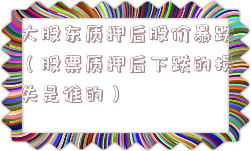 大股东质押后股价暴跌（股票质押后下跌的损失是谁的）