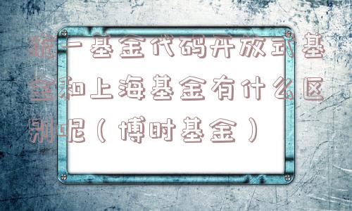 统一基金代码开放式基金和上海基金有什么区别呢(博时基金) 统一基金代码开放式基金和上海基金有什么区别呢(博时基金)