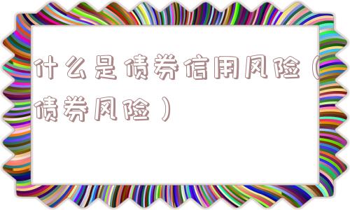 什么是债券信用风险(债券风险) 什么是债券信用风险(债券风险)