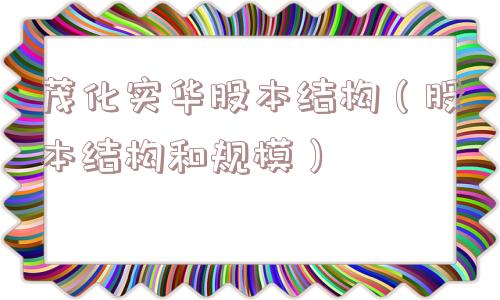 茂化实华股本结构(股本结构和规模) 茂化实华股本结构(股本结构和规模)