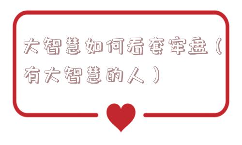 大智慧如何看套牢盘(有大智慧的人) 大智慧如何看套牢盘(有大智慧的人)