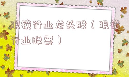 眼镜行业龙头股（眼镜行业股票）