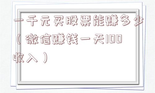 一千元买股票能赚多少(微信赚钱一天100收入) 一千元买股票能赚多少(微信赚钱一天100收入)