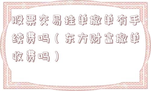 股票交易挂单撤单有手续费吗（东方财富撤单收费吗）