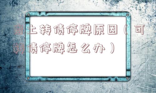 岩土转债停牌原因(可转债停牌怎么办) 岩土转债停牌原因(可转债停牌怎么办)