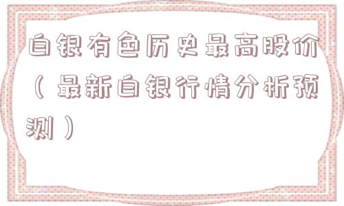 白银有色历史最高股价(最新白银行情分析预测) 白银有色历史最高股价(最新白银行情分析预测)