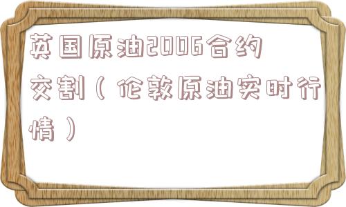 英国原油2006合约交割（伦敦原油实时行情）