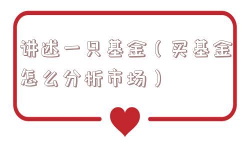 讲述一只基金(买基金怎么分析市场) 讲述一只基金(买基金怎么分析市场)