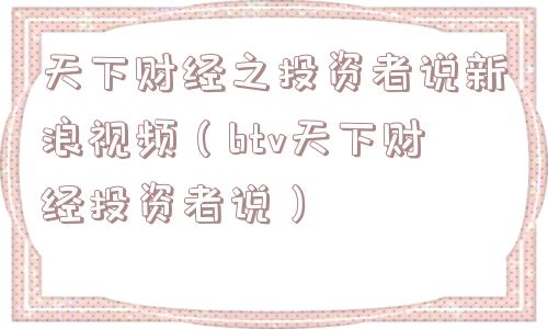 天下财经之投资者说新浪视频(btv天下财经投资者说) 天下财经之投资者说新浪视频(btv天下财经投资者说)