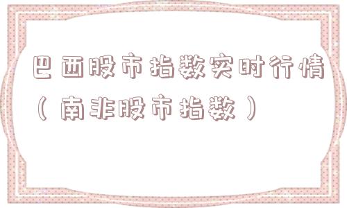 巴西股市指数实时行情（南非股市指数）