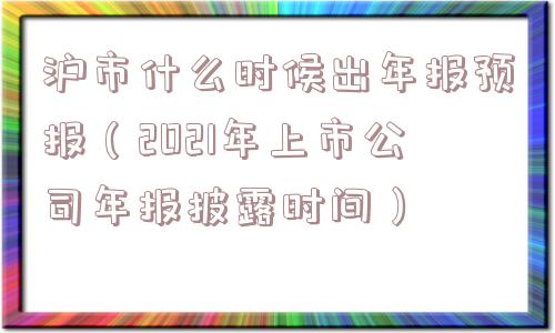 沪市什么时候出年报预报(2021年上市公司年报披露时间) 沪市什么时候出年报预报(2021年上市公司年报披露时间)