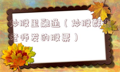 炒股里融通(炒股群里老师发的股票) 炒股里融通(炒股群里老师发的股票)