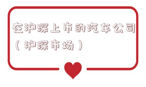 在沪深上市的汽车公司(沪深市场) 在沪深上市的汽车公司(沪深市场)