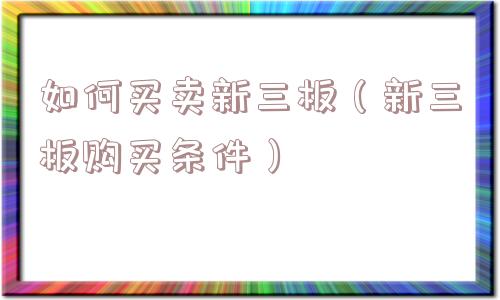 如何买卖新三板(新三板购买条件) 如何买卖新三板(新三板购买条件)