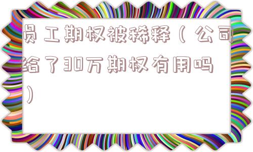 员工期权被稀释(公司给了30万期权有用吗) 员工期权被稀释(公司给了30万期权有用吗)