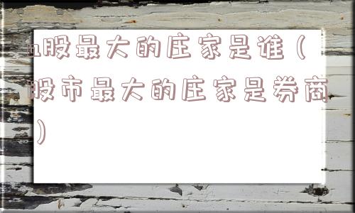 a股最大的庄家是谁(股市最大的庄家是券商) a股最大的庄家是谁(股市最大的庄家是券商)
