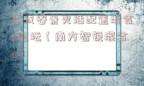 大成睿景灵活配置混合a论坛（南方智锐混合a）