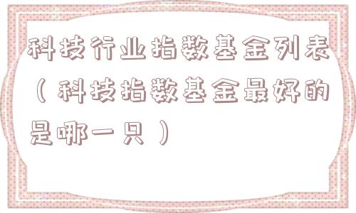科技行业指数基金列表（科技指数基金最好的是哪一只）