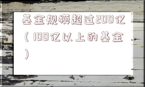基金规模超过200亿(100亿以上的基金) 基金规模超过200亿(100亿以上的基金)