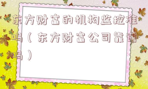 东方财富的机构监控准吗(东方财富公司靠谱吗) 东方财富的机构监控准吗(东方财富公司靠谱吗)