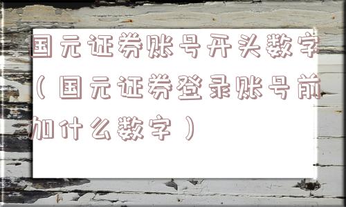 国元证券账号开头数字(国元证券登录账号前加什么数字) 国元证券账号开头数字(国元证券登录账号前加什么数字)