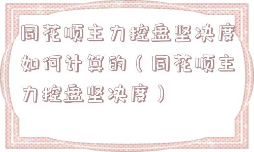 同花顺主力控盘坚决度如何计算的(同花顺主力控盘坚决度) 同花顺主力控盘坚决度如何计算的(同花顺主力控盘坚决度)