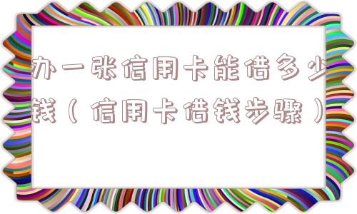 办一张信用卡能借多少钱(信用卡借钱步骤) 办一张信用卡能借多少钱(信用卡借钱步骤)