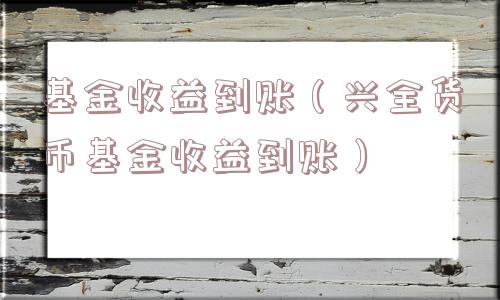 基金收益到账（兴全货币基金收益到账）