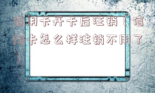 信用卡开卡后注销(信用卡怎么样注销不用了) 信用卡开卡后注销(信用卡怎么样注销不用了)