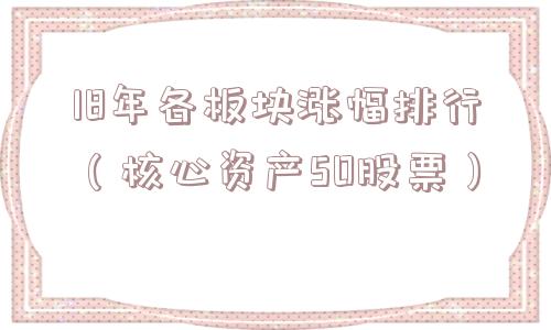 18年各板块涨幅排行(核心资产50股票) 18年各板块涨幅排行(核心资产50股票)