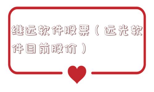 继远软件股票(远光软件目前股价) 继远软件股票(远光软件目前股价)