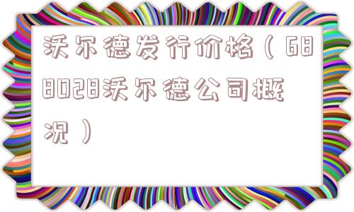 沃尔德发行价格(688028沃尔德公司概况) 沃尔德发行价格(688028沃尔德公司概况)