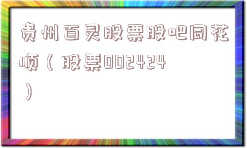 贵州百灵股票股吧同花顺(股票002424) 贵州百灵股票股吧同花顺(股票002424)