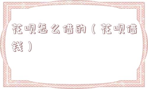 花呗怎么借的(花呗借钱) 花呗怎么借的(花呗借钱)
