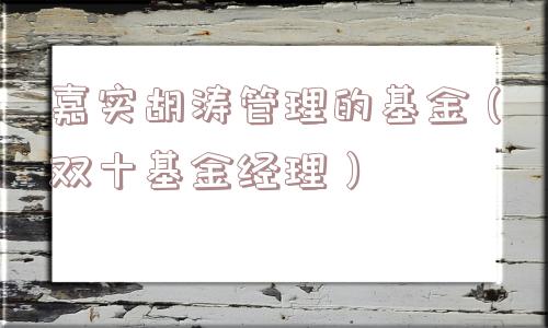 嘉实胡涛管理的基金(双十基金经理) 嘉实胡涛管理的基金(双十基金经理)