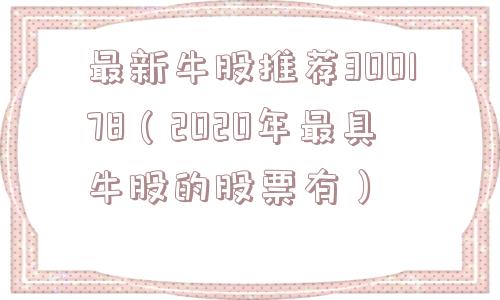 最新牛股推荐300178(2020年最具牛股的股票有) 最新牛股推荐300178(2020年最具牛股的股票有)