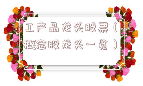 化工产品龙头股票(化工概念股龙头一览) 化工产品龙头股票(化工概念股龙头一览)