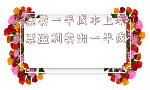 股票卖一半成本上涨(股票盈利卖出一半成本) 股票卖一半成本上涨(股票盈利卖出一半成本)