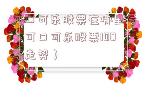 可口可乐股票在哪里看(可口可乐股票100年走势) 可口可乐股票在哪里看(可口可乐股票100年走势)