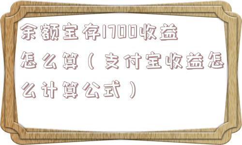 余额宝存1700收益怎么算(支付宝收益怎么计算公式) 余额宝存1700收益怎么算(支付宝收益怎么计算公式)