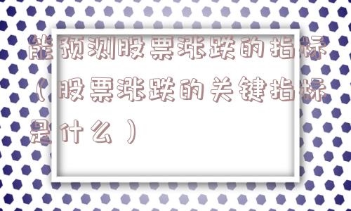 能预测股票涨跌的指标(股票涨跌的关键指标是什么) 能预测股票涨跌的指标(股票涨跌的关键指标是什么)