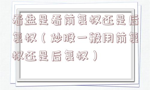 看盘是看前复权还是后复权(炒股一般用前复权还是后复权) 看盘是看前复权还是后复权(炒股一般用前复权还是后复权)