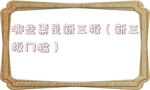哪些票是新三板（新三板门槛）